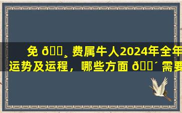 免 🕸 费属牛人2024年全年运势及运程，哪些方面 🌴 需要特别注意